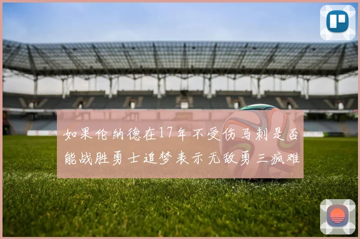 如果伦纳德在17年不受伤马刺是否能战胜勇士追梦表示无敌勇三疯难以阻挡