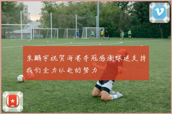 朱鹏宇祝贺海港夺冠感谢球迷支持我们全力以赴的努力