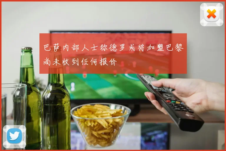巴萨内部人士称德罗或将加盟巴黎尚未收到任何报价