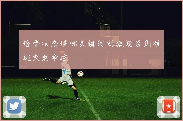 哈登状态堪忧关键时刻救场否则难逃失利命运