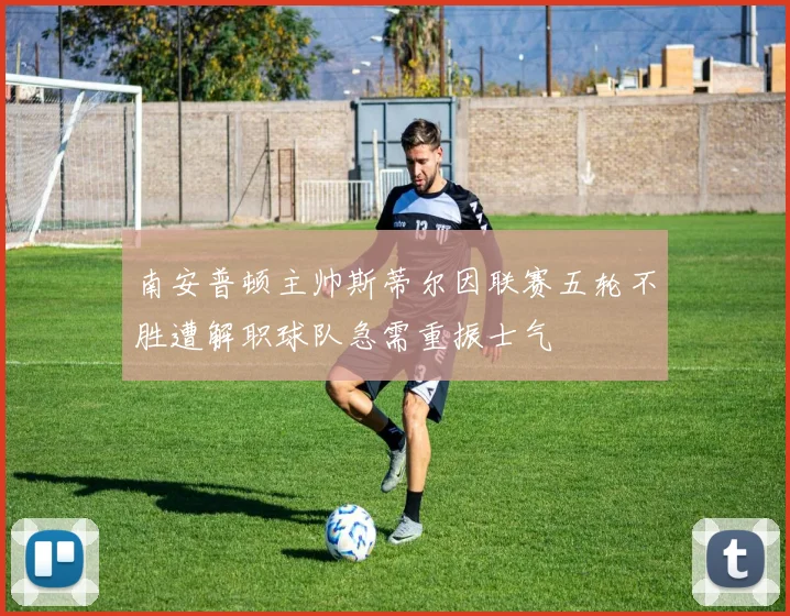 南安普顿主帅斯蒂尔因联赛五轮不胜遭解职球队急需重振士气