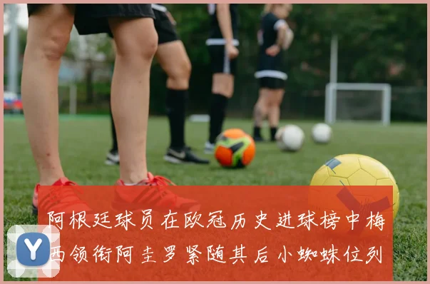 阿根廷球员在欧冠历史进球榜中梅西领衔阿圭罗紧随其后小蜘蛛位列第七