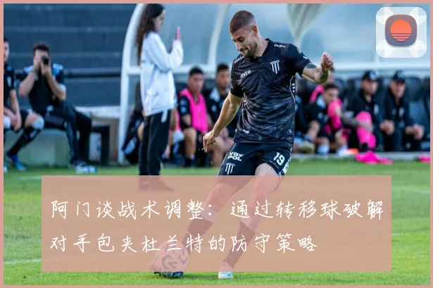阿门谈战术调整：通过转移球破解对手包夹杜兰特的防守策略