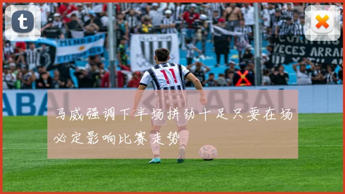 马威强调下半场拼劲十足只要在场必定影响比赛走势