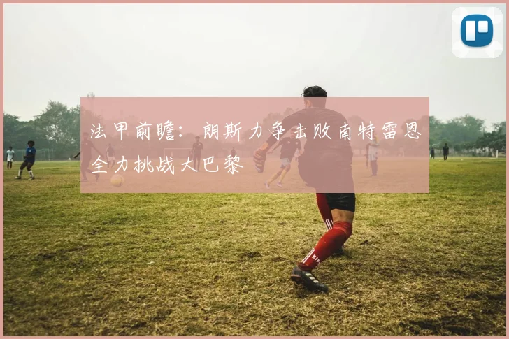 法甲前瞻：朗斯力争击败南特雷恩全力挑战大巴黎