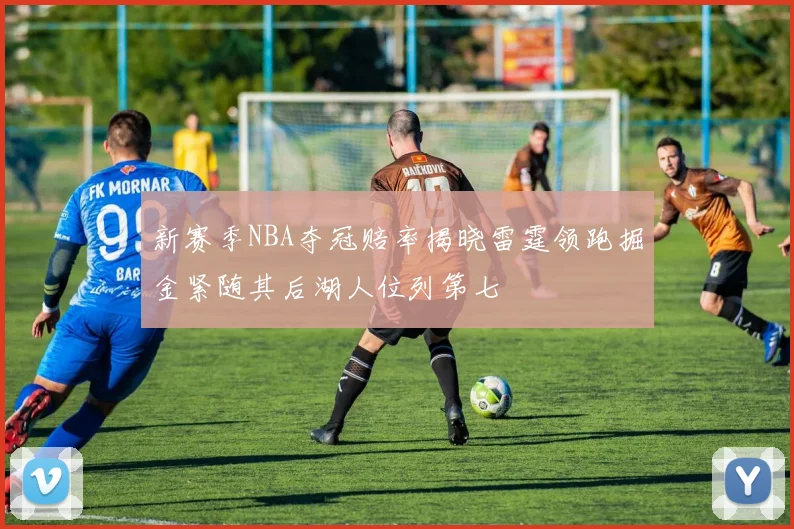 新赛季NBA夺冠赔率揭晓雷霆领跑掘金紧随其后湖人位列第七