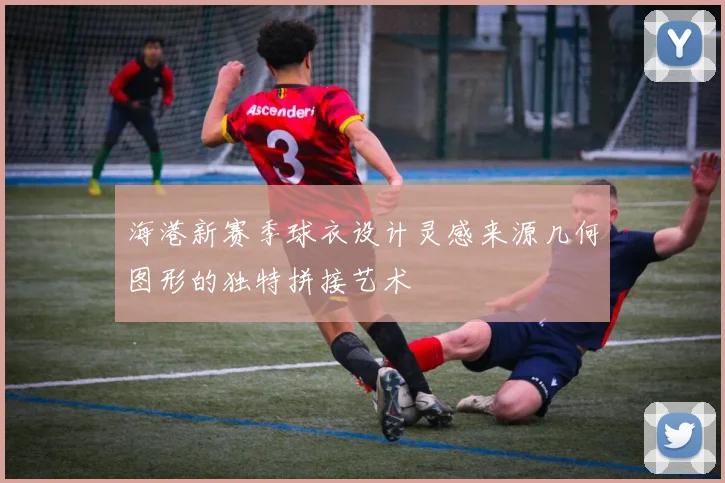 海港新赛季球衣设计灵感来源几何图形的独特拼接艺术