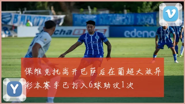 保维克托离开巴萨后在葡超大放异彩本赛季已打入6球助攻1次