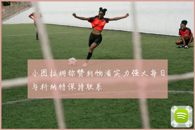 小图拉姆称赞利物浦实力强大每日与科纳特保持联系