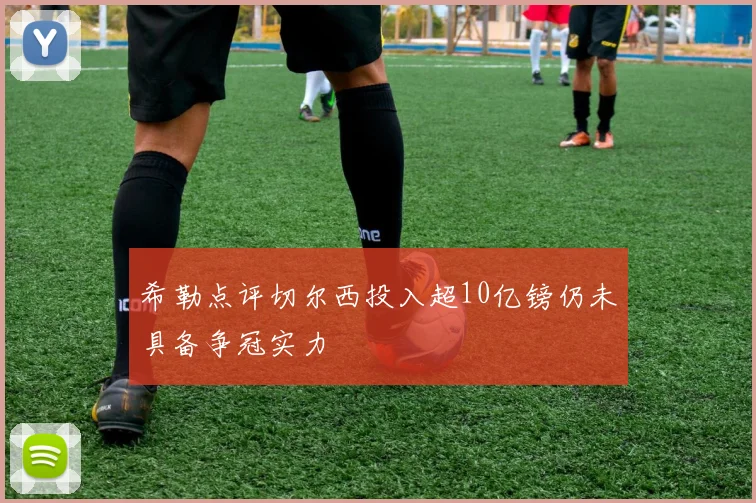 希勒点评切尔西投入超10亿镑仍未具备争冠实力