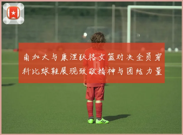 南加大与康涅狄格女篮对决全员穿科比球鞋展现致敬精神与团结力量