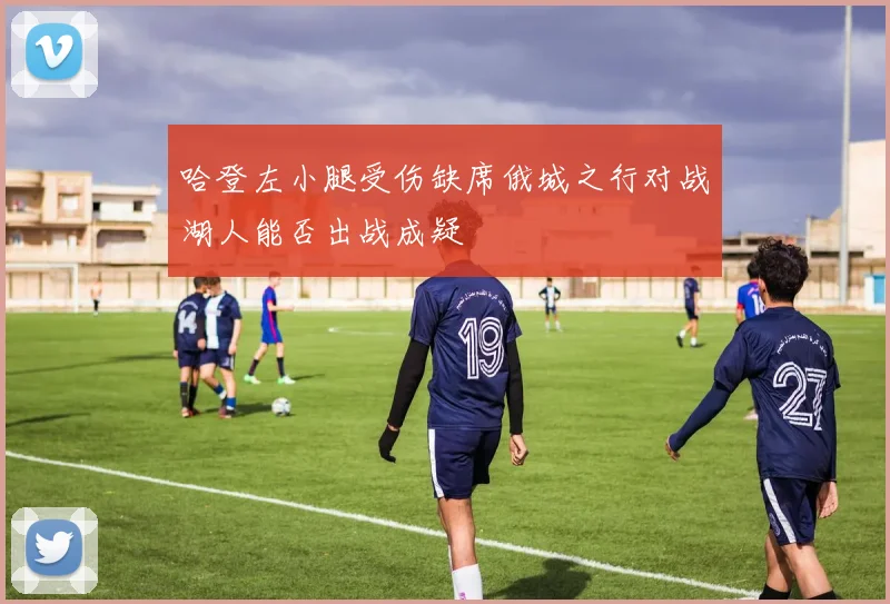 哈登左小腿受伤缺席俄城之行对战湖人能否出战成疑