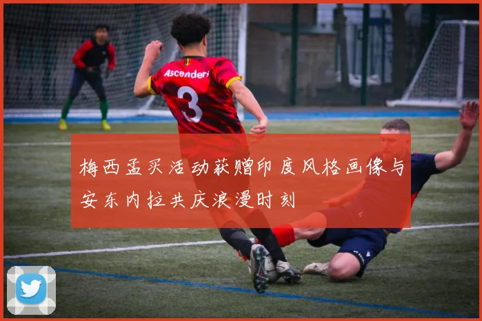 梅西孟买活动获赠印度风格画像与安东内拉共庆浪漫时刻