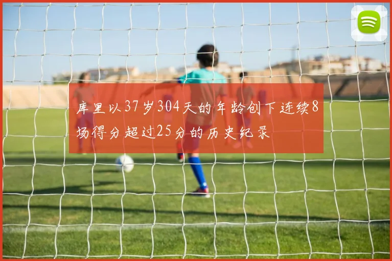 库里以37岁304天的年龄创下连续8场得分超过25分的历史纪录