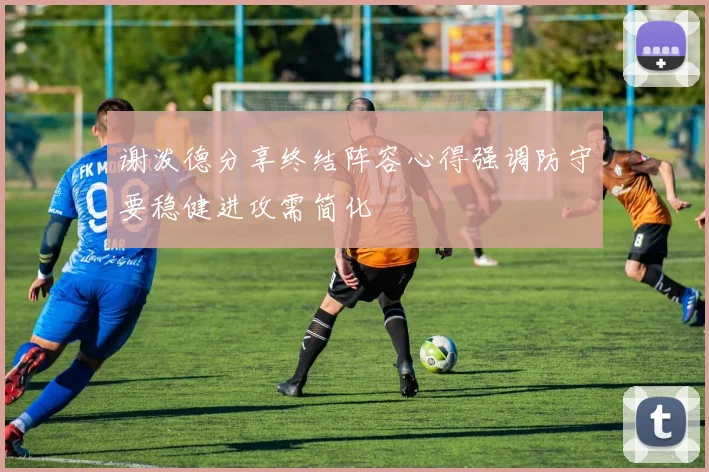 谢泼德分享终结阵容心得强调防守要稳健进攻需简化