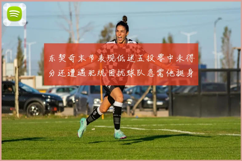 东契奇末节表现低迷五投零中未得分还遭遇犯规困扰球队急需他挺身而出