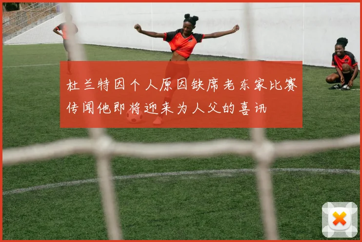 杜兰特因个人原因缺席老东家比赛传闻他即将迎来为人父的喜讯