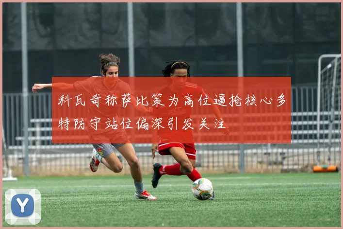 科瓦奇称萨比策为高位逼抢核心多特防守站位偏深引发关注