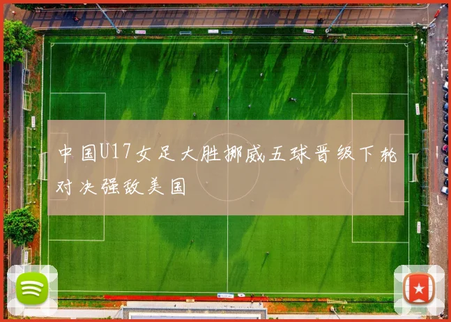 中国U17女足大胜挪威五球晋级下轮对决强敌美国