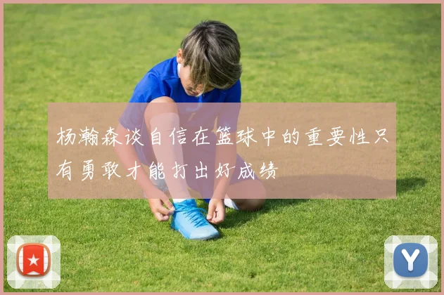 杨瀚森谈自信在篮球中的重要性只有勇敢才能打出好成绩