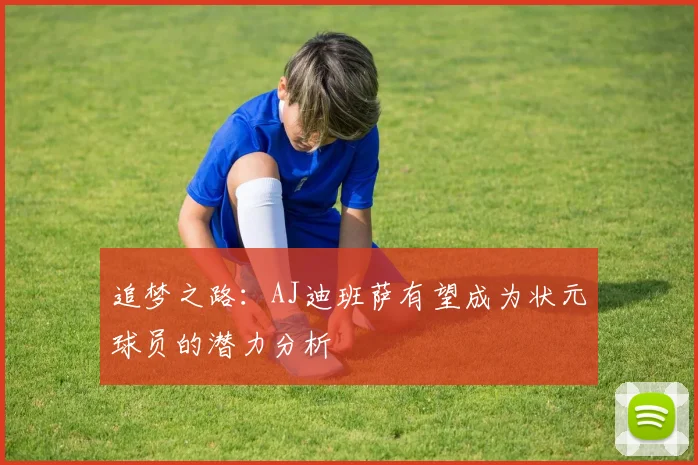 追梦之路：AJ迪班萨有望成为状元球员的潜力分析