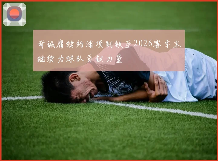 奇诚庸续约浦项制铁至2026赛季末继续为球队贡献力量