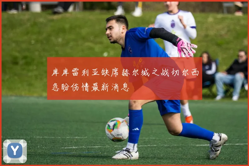 库库雷利亚缺席赫尔城之战切尔西急盼伤情最新消息