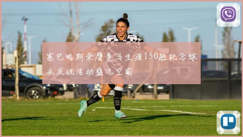 塞巴略斯荣膺皇马生涯150胜纪念球衣庆祝活动盛况空前