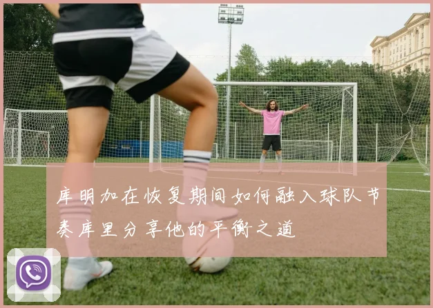 库明加在恢复期间如何融入球队节奏库里分享他的平衡之道