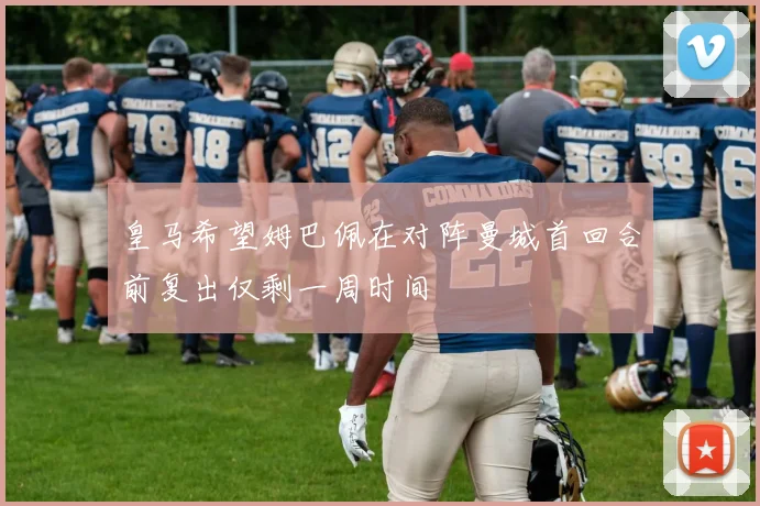 皇马希望姆巴佩在对阵曼城首回合前复出仅剩一周时间