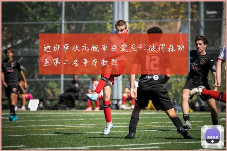 迪班萨状元概率逆袭至41彼得森跌至第二名争夺激烈