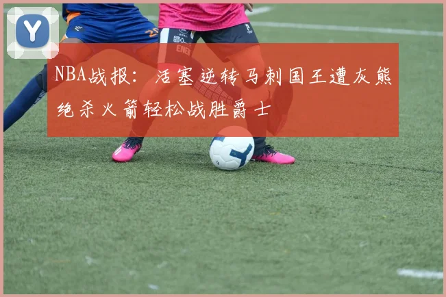 NBA战报：活塞逆转马刺国王遭灰熊绝杀火箭轻松战胜爵士