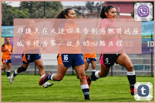 邓捷夫在大连四年告别感慨将这座城市视为第二故乡的心路历程