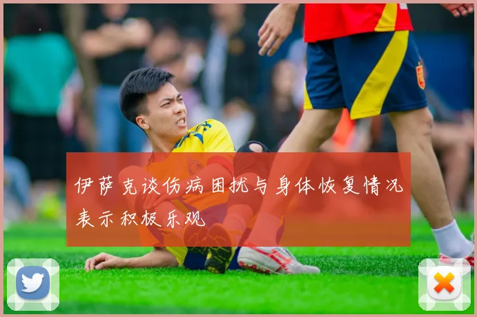 伊萨克谈伤病困扰与身体恢复情况表示积极乐观