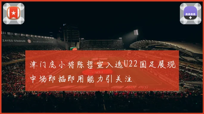 津门虎小将陈哲宣入选U22国足展现中场即插即用能力引关注