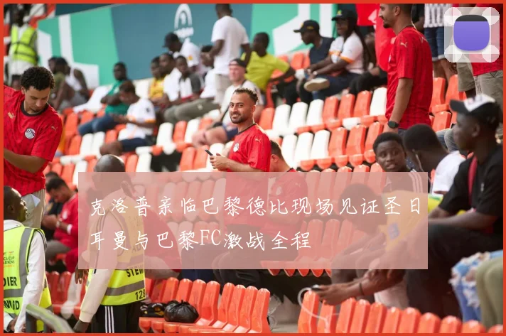 克洛普亲临巴黎德比现场见证圣日耳曼与巴黎FC激战全程