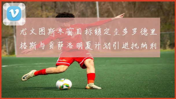 尤文图斯冬窗目标锁定圭多罗德里格斯与贡萨洛明夏计划引进托纳利