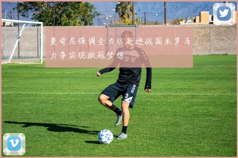 曼奇尼强调全力以赴迎战国米罗马力争实现欧冠梦想