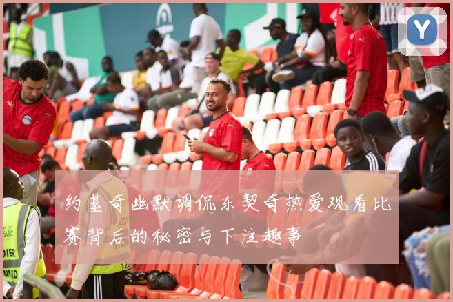 约基奇幽默调侃东契奇热爱观看比赛背后的秘密与下注趣事