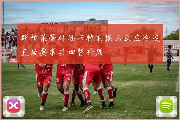 斯帕莱蒂对洛卡特利换人反应冷淡直接要求其回替补席