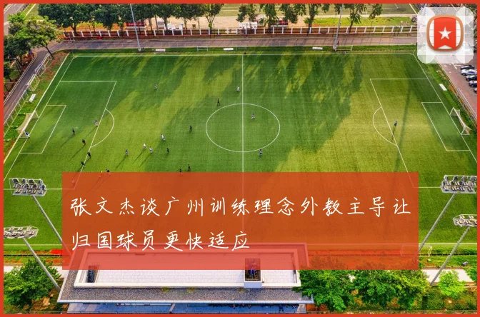 张文杰谈广州训练理念外教主导让归国球员更快适应