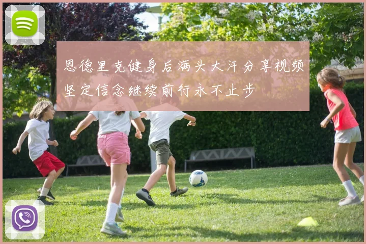 恩德里克健身后满头大汗分享视频坚定信念继续前行永不止步